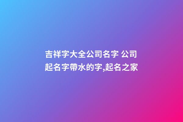 吉祥字大全公司名字 公司起名字帶水的字,起名之家-第1張-公司起名-玄機(jī)派